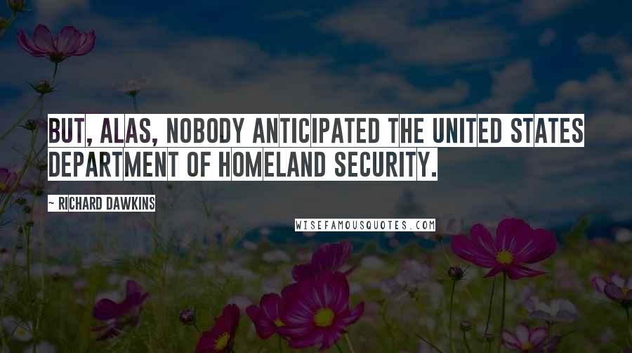 Richard Dawkins Quotes: But, alas, nobody anticipated the United States Department of Homeland Security.