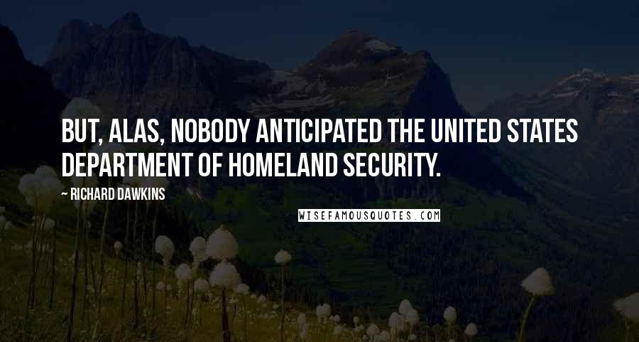 Richard Dawkins Quotes: But, alas, nobody anticipated the United States Department of Homeland Security.