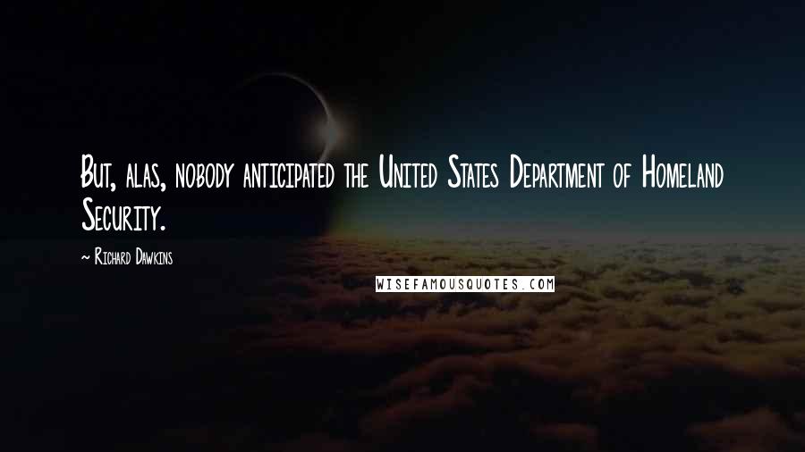 Richard Dawkins Quotes: But, alas, nobody anticipated the United States Department of Homeland Security.