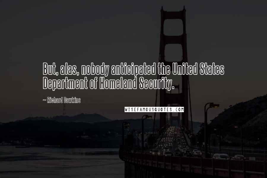 Richard Dawkins Quotes: But, alas, nobody anticipated the United States Department of Homeland Security.