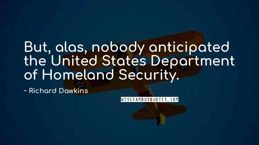 Richard Dawkins Quotes: But, alas, nobody anticipated the United States Department of Homeland Security.