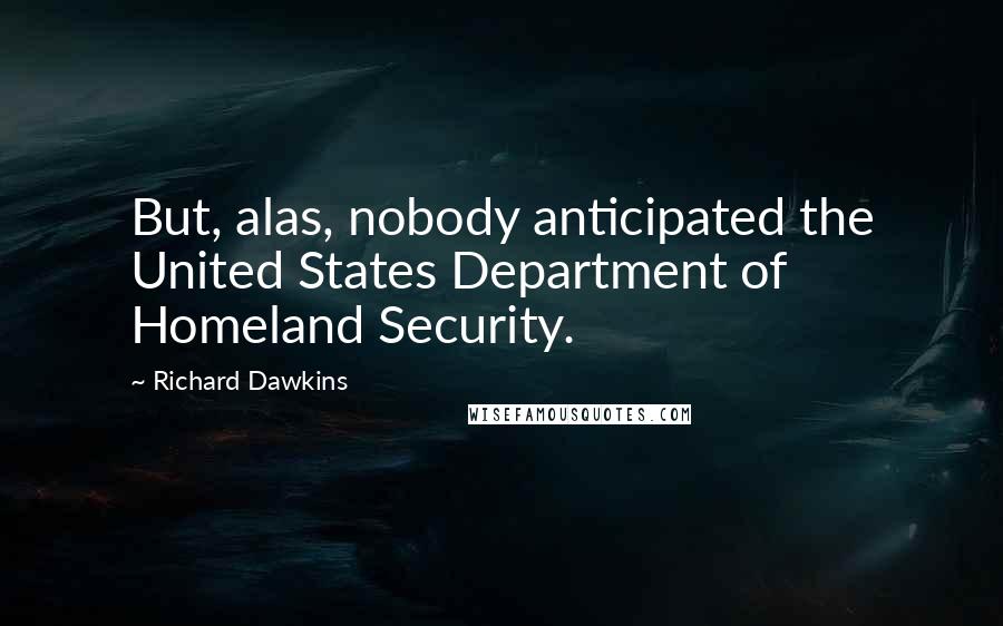 Richard Dawkins Quotes: But, alas, nobody anticipated the United States Department of Homeland Security.