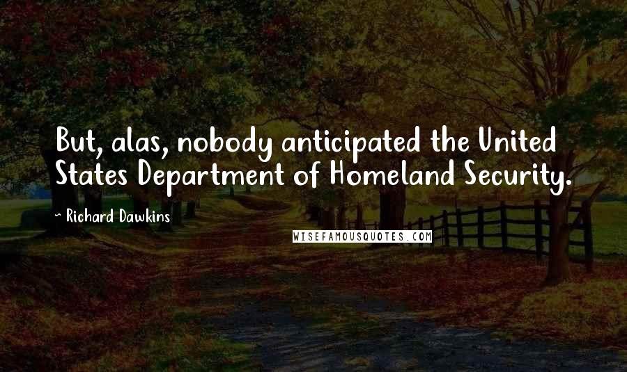 Richard Dawkins Quotes: But, alas, nobody anticipated the United States Department of Homeland Security.