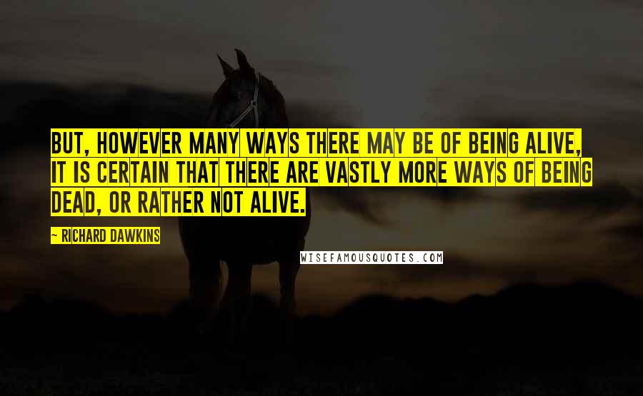 Richard Dawkins Quotes: But, however many ways there may be of being alive, it is certain that there are vastly more ways of being dead, or rather not alive.