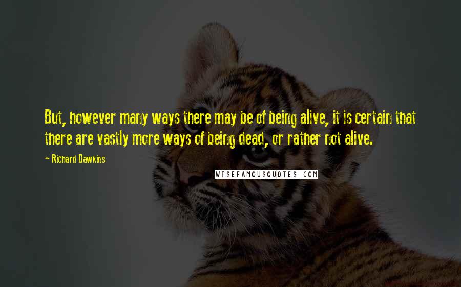 Richard Dawkins Quotes: But, however many ways there may be of being alive, it is certain that there are vastly more ways of being dead, or rather not alive.