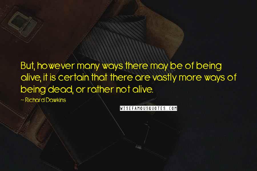 Richard Dawkins Quotes: But, however many ways there may be of being alive, it is certain that there are vastly more ways of being dead, or rather not alive.