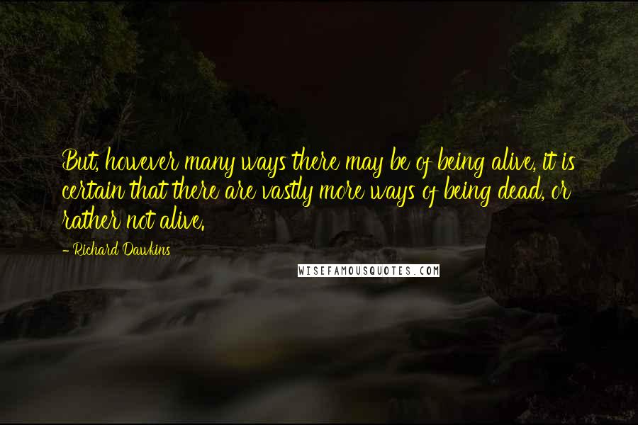 Richard Dawkins Quotes: But, however many ways there may be of being alive, it is certain that there are vastly more ways of being dead, or rather not alive.