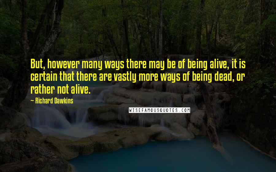 Richard Dawkins Quotes: But, however many ways there may be of being alive, it is certain that there are vastly more ways of being dead, or rather not alive.