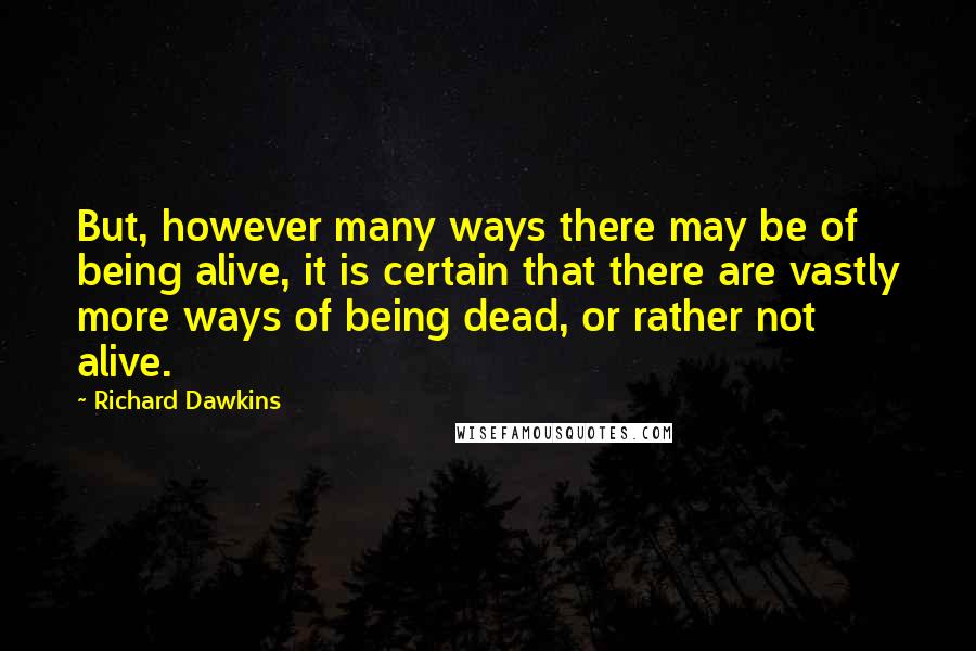 Richard Dawkins Quotes: But, however many ways there may be of being alive, it is certain that there are vastly more ways of being dead, or rather not alive.
