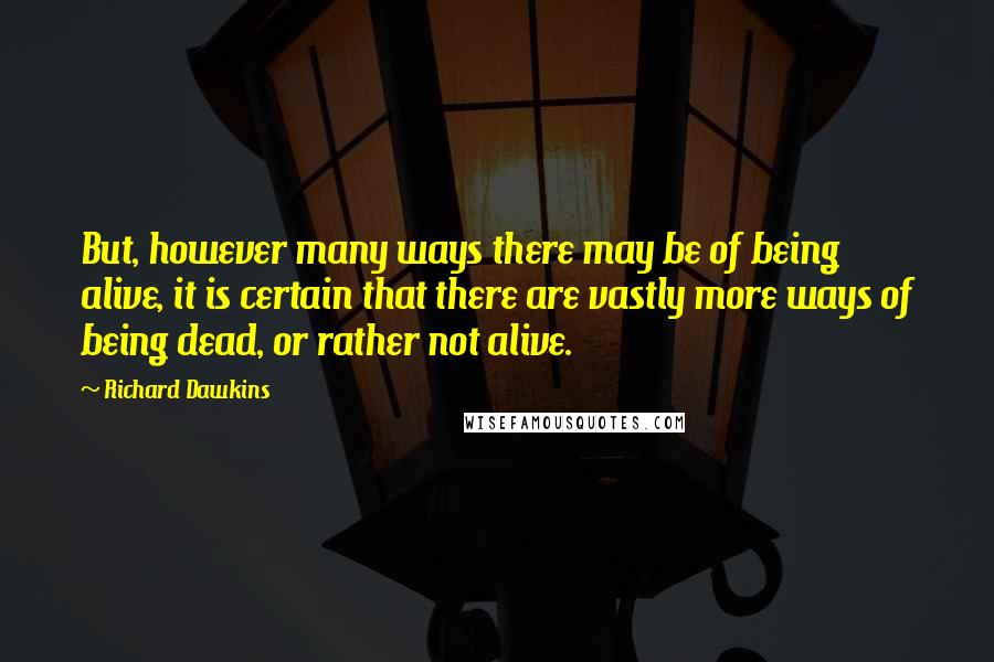 Richard Dawkins Quotes: But, however many ways there may be of being alive, it is certain that there are vastly more ways of being dead, or rather not alive.