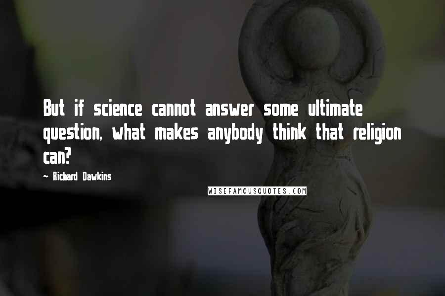 Richard Dawkins Quotes: But if science cannot answer some ultimate question, what makes anybody think that religion can?