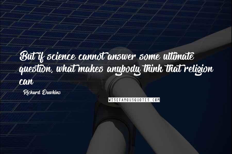 Richard Dawkins Quotes: But if science cannot answer some ultimate question, what makes anybody think that religion can?