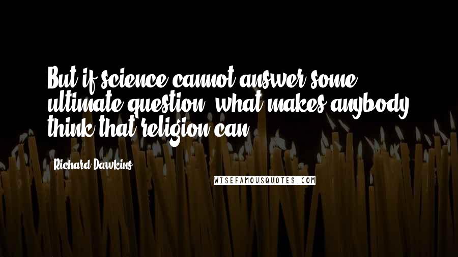 Richard Dawkins Quotes: But if science cannot answer some ultimate question, what makes anybody think that religion can?