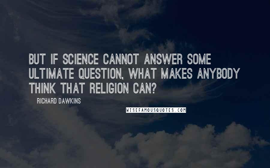 Richard Dawkins Quotes: But if science cannot answer some ultimate question, what makes anybody think that religion can?