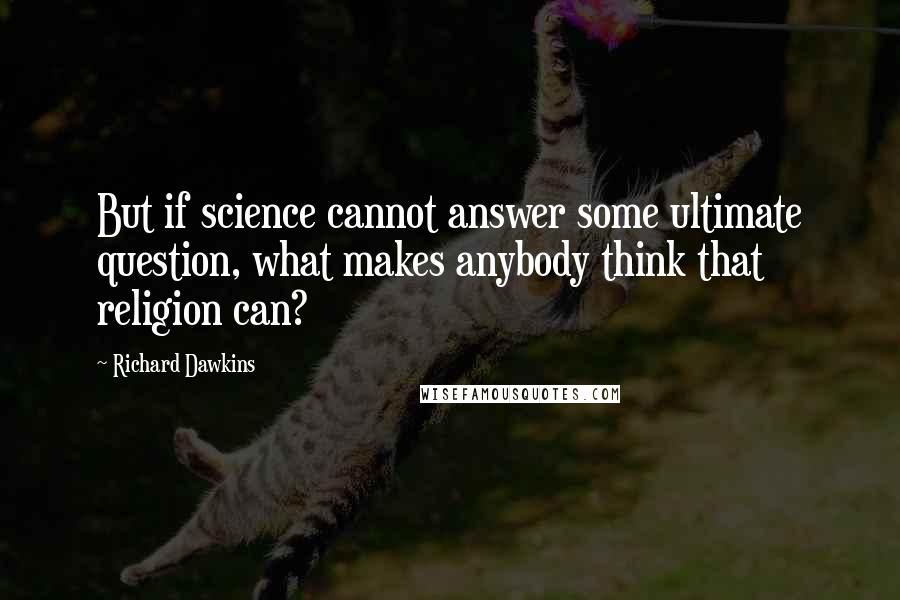 Richard Dawkins Quotes: But if science cannot answer some ultimate question, what makes anybody think that religion can?