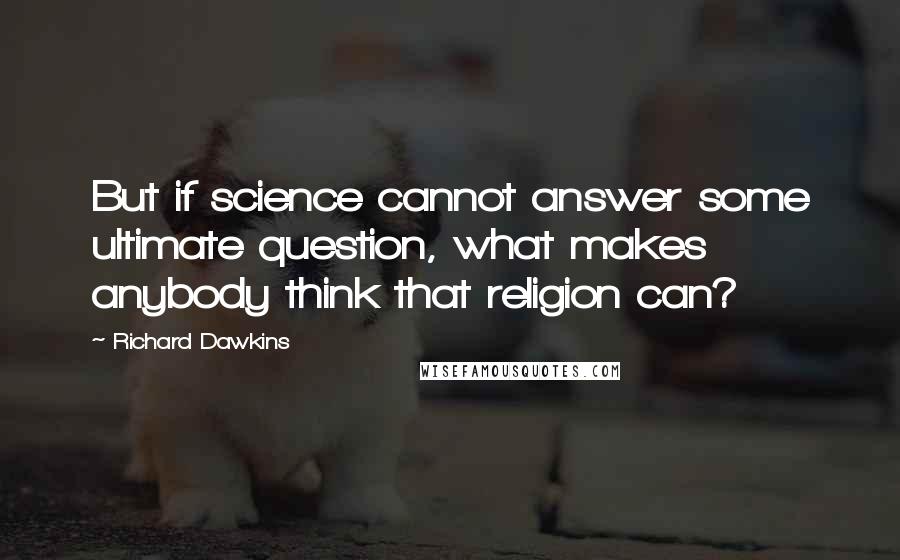 Richard Dawkins Quotes: But if science cannot answer some ultimate question, what makes anybody think that religion can?