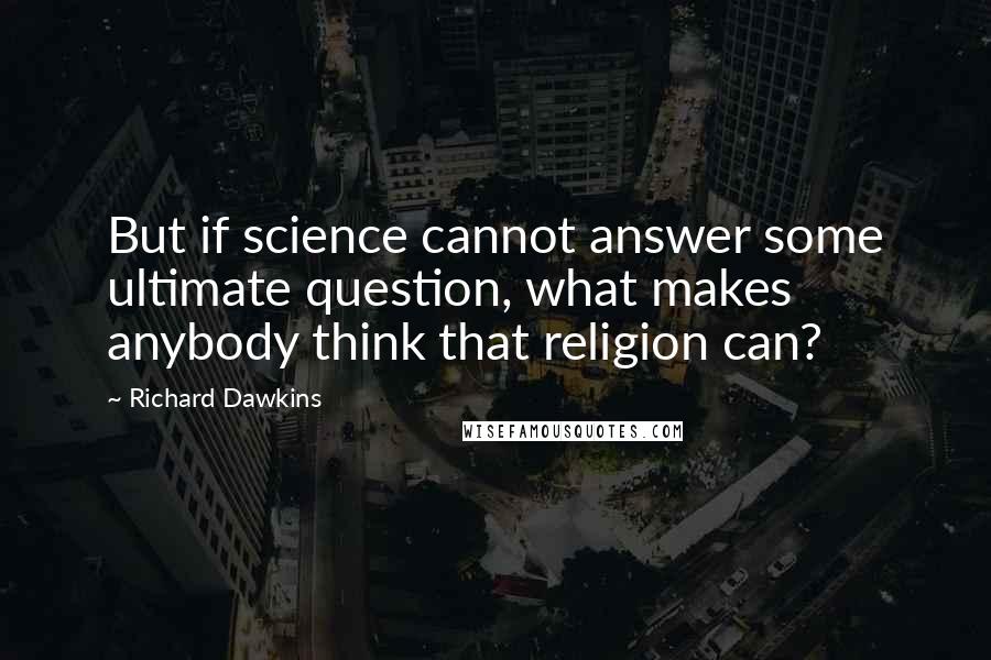 Richard Dawkins Quotes: But if science cannot answer some ultimate question, what makes anybody think that religion can?