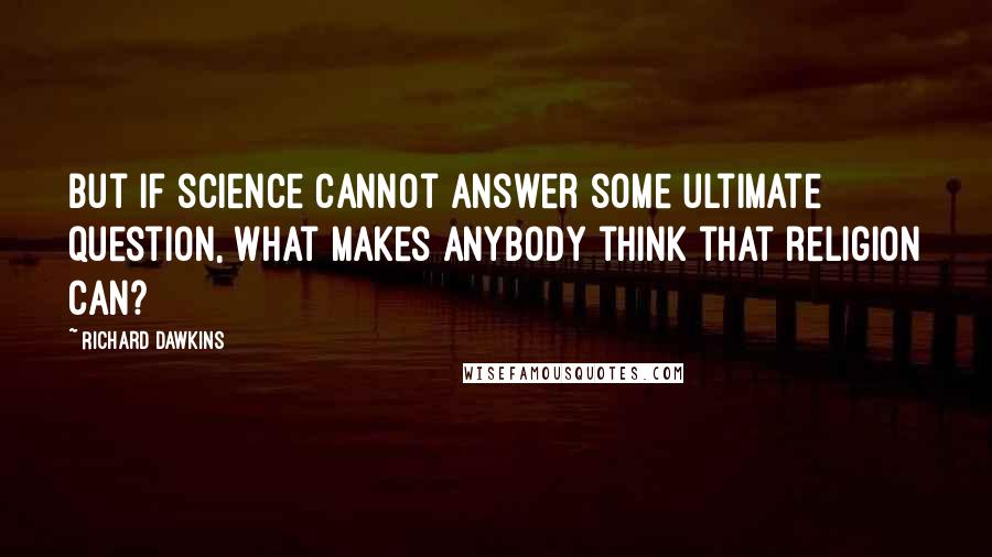 Richard Dawkins Quotes: But if science cannot answer some ultimate question, what makes anybody think that religion can?