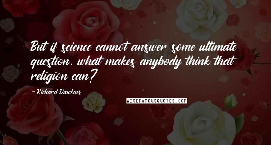 Richard Dawkins Quotes: But if science cannot answer some ultimate question, what makes anybody think that religion can?