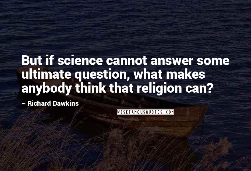 Richard Dawkins Quotes: But if science cannot answer some ultimate question, what makes anybody think that religion can?