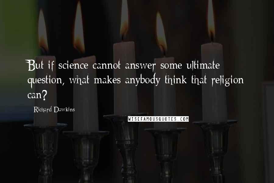 Richard Dawkins Quotes: But if science cannot answer some ultimate question, what makes anybody think that religion can?