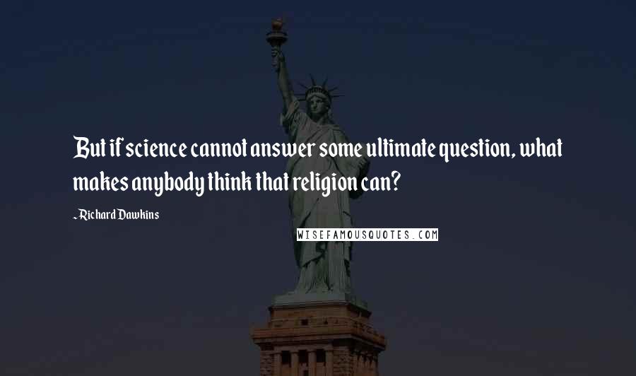 Richard Dawkins Quotes: But if science cannot answer some ultimate question, what makes anybody think that religion can?