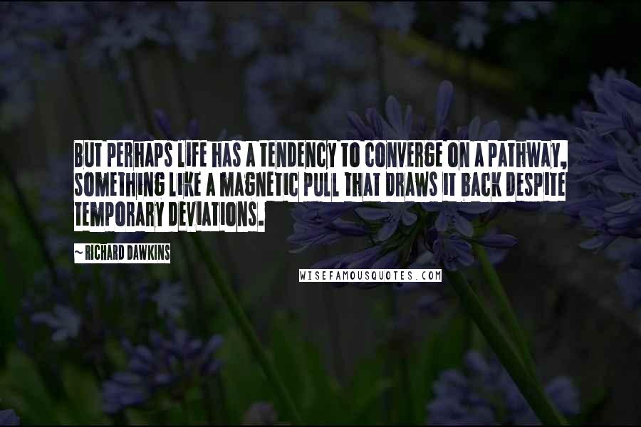 Richard Dawkins Quotes: But perhaps life has a tendency to converge on a pathway, something like a magnetic pull that draws it back despite temporary deviations.