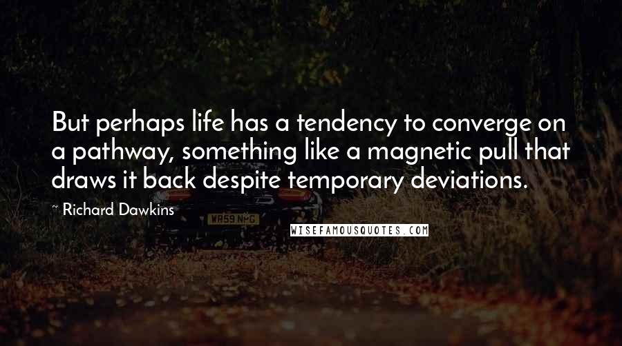 Richard Dawkins Quotes: But perhaps life has a tendency to converge on a pathway, something like a magnetic pull that draws it back despite temporary deviations.