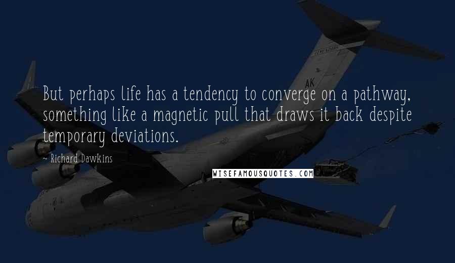 Richard Dawkins Quotes: But perhaps life has a tendency to converge on a pathway, something like a magnetic pull that draws it back despite temporary deviations.