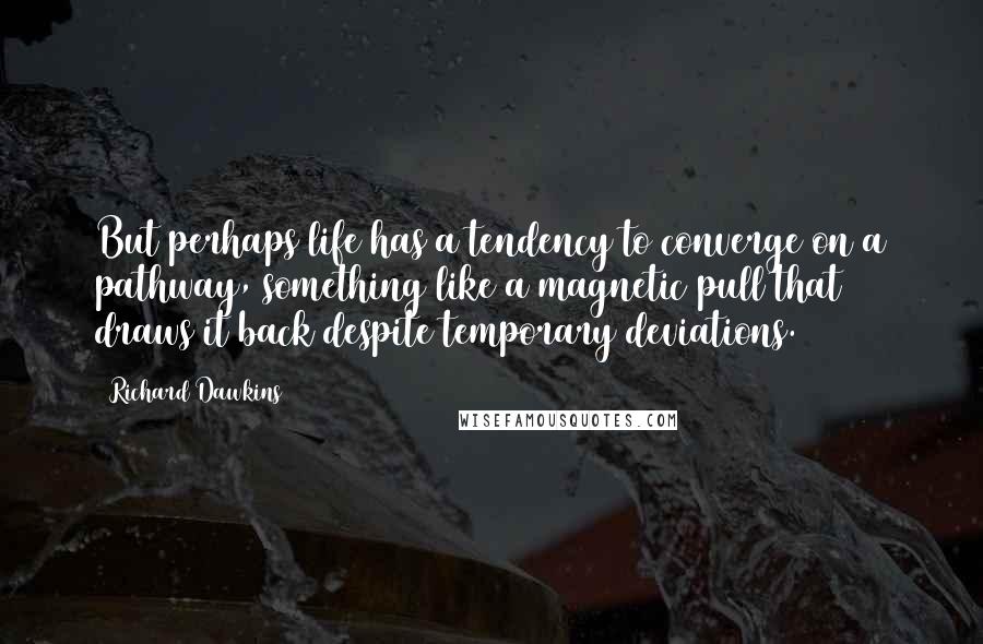 Richard Dawkins Quotes: But perhaps life has a tendency to converge on a pathway, something like a magnetic pull that draws it back despite temporary deviations.