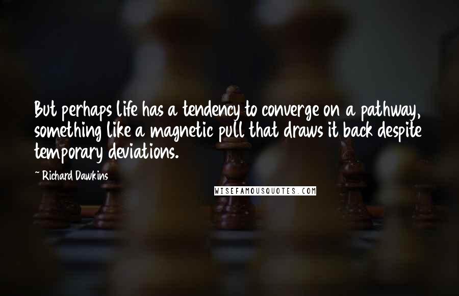 Richard Dawkins Quotes: But perhaps life has a tendency to converge on a pathway, something like a magnetic pull that draws it back despite temporary deviations.