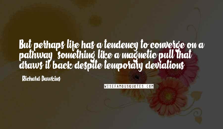 Richard Dawkins Quotes: But perhaps life has a tendency to converge on a pathway, something like a magnetic pull that draws it back despite temporary deviations.