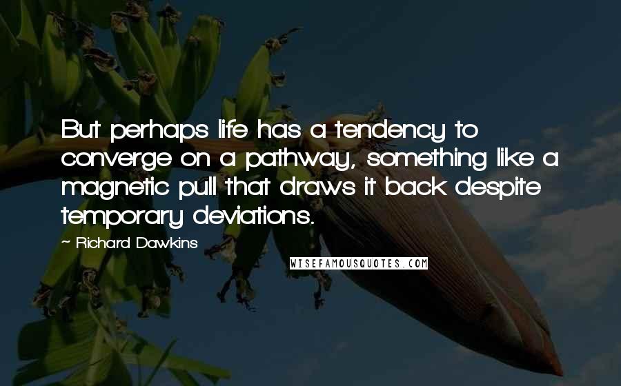 Richard Dawkins Quotes: But perhaps life has a tendency to converge on a pathway, something like a magnetic pull that draws it back despite temporary deviations.