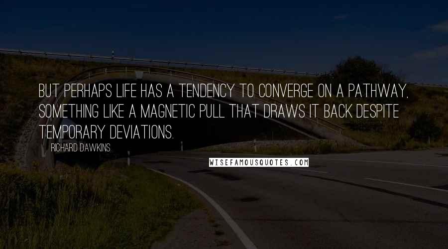 Richard Dawkins Quotes: But perhaps life has a tendency to converge on a pathway, something like a magnetic pull that draws it back despite temporary deviations.