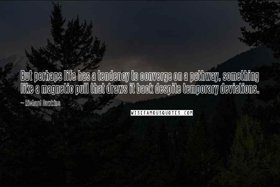 Richard Dawkins Quotes: But perhaps life has a tendency to converge on a pathway, something like a magnetic pull that draws it back despite temporary deviations.