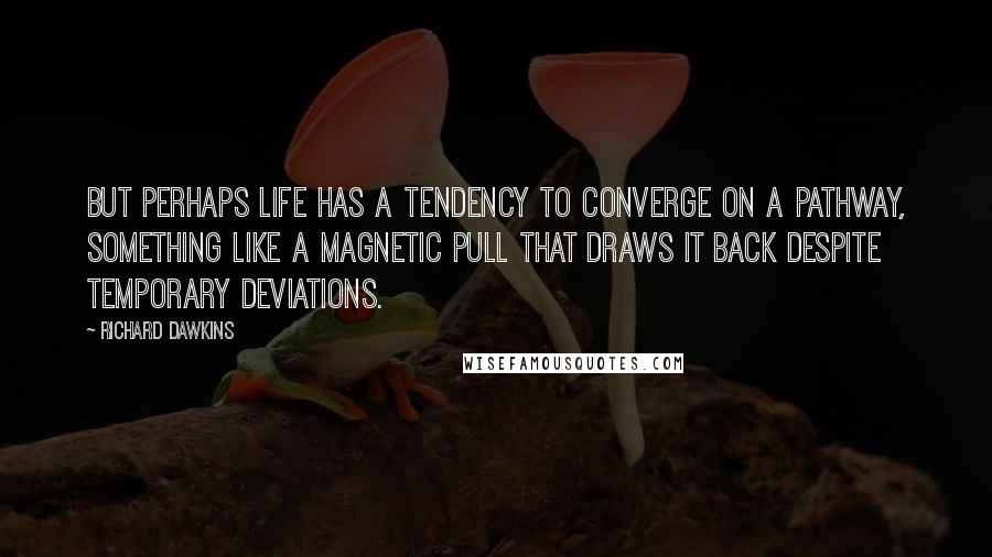 Richard Dawkins Quotes: But perhaps life has a tendency to converge on a pathway, something like a magnetic pull that draws it back despite temporary deviations.