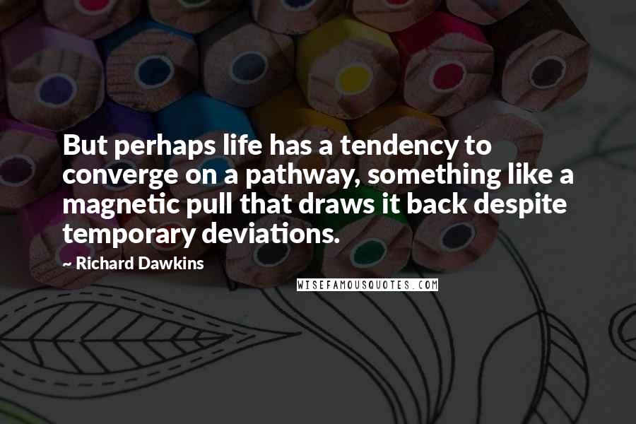 Richard Dawkins Quotes: But perhaps life has a tendency to converge on a pathway, something like a magnetic pull that draws it back despite temporary deviations.