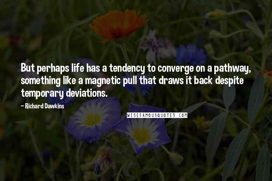 Richard Dawkins Quotes: But perhaps life has a tendency to converge on a pathway, something like a magnetic pull that draws it back despite temporary deviations.