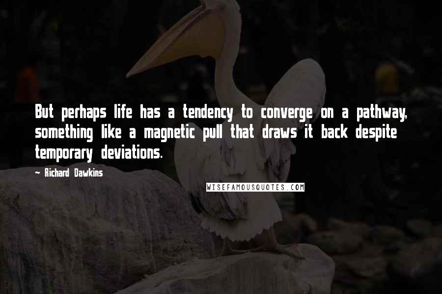 Richard Dawkins Quotes: But perhaps life has a tendency to converge on a pathway, something like a magnetic pull that draws it back despite temporary deviations.