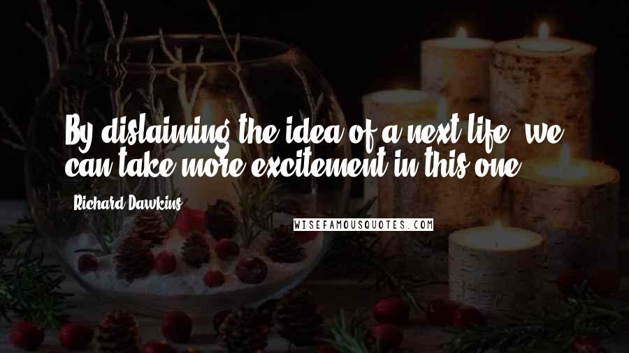 Richard Dawkins Quotes: By dislaiming the idea of a next life, we can take more excitement in this one!