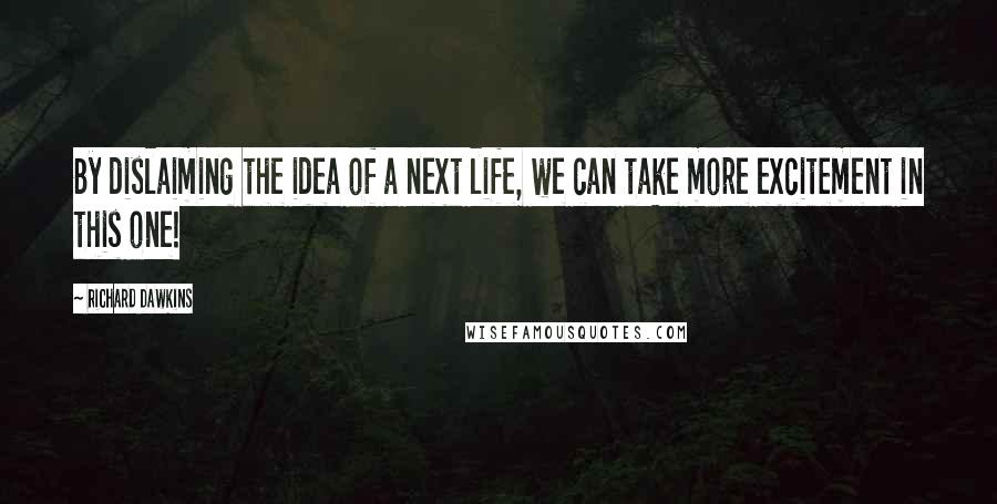 Richard Dawkins Quotes: By dislaiming the idea of a next life, we can take more excitement in this one!