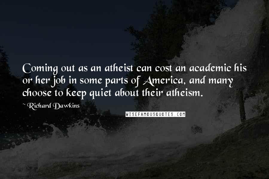 Richard Dawkins Quotes: Coming out as an atheist can cost an academic his or her job in some parts of America, and many choose to keep quiet about their atheism.