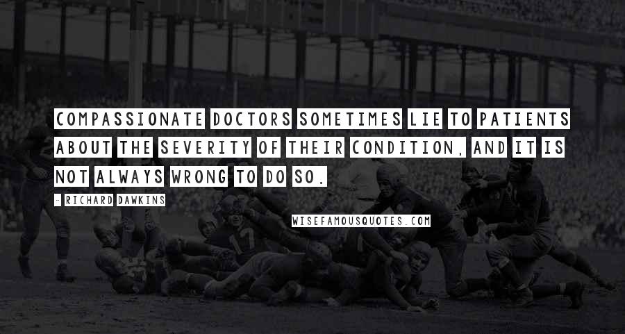 Richard Dawkins Quotes: Compassionate doctors sometimes lie to patients about the severity of their condition, and it is not always wrong to do so.