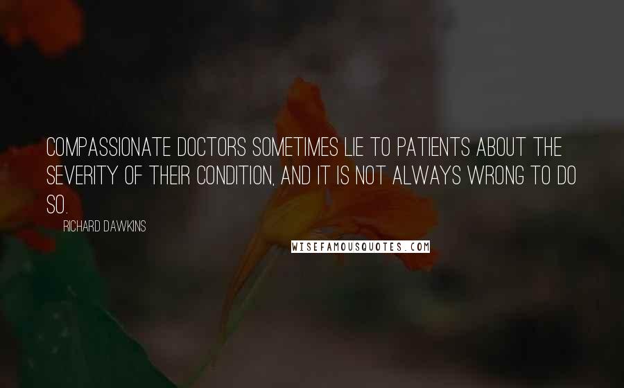 Richard Dawkins Quotes: Compassionate doctors sometimes lie to patients about the severity of their condition, and it is not always wrong to do so.