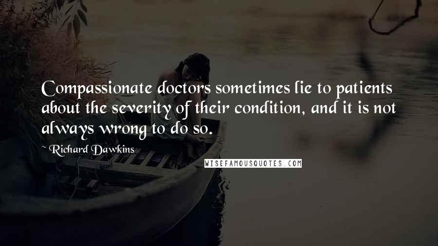 Richard Dawkins Quotes: Compassionate doctors sometimes lie to patients about the severity of their condition, and it is not always wrong to do so.