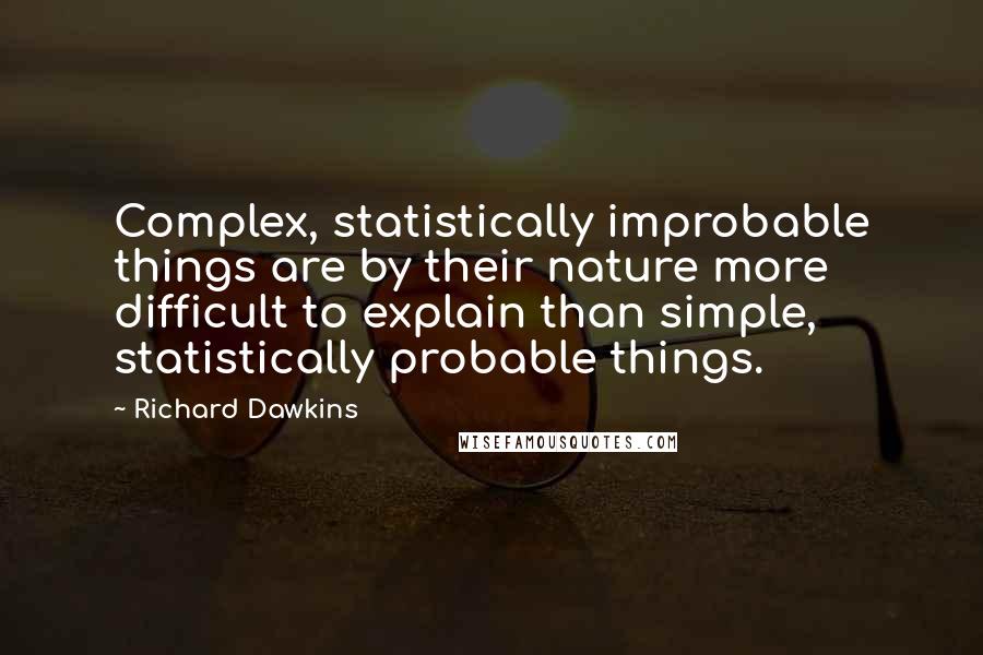 Richard Dawkins Quotes: Complex, statistically improbable things are by their nature more difficult to explain than simple, statistically probable things.