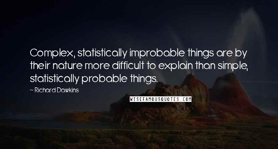 Richard Dawkins Quotes: Complex, statistically improbable things are by their nature more difficult to explain than simple, statistically probable things.