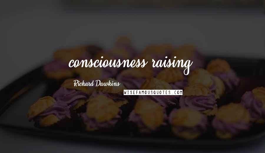 Richard Dawkins Quotes: consciousness-raising.