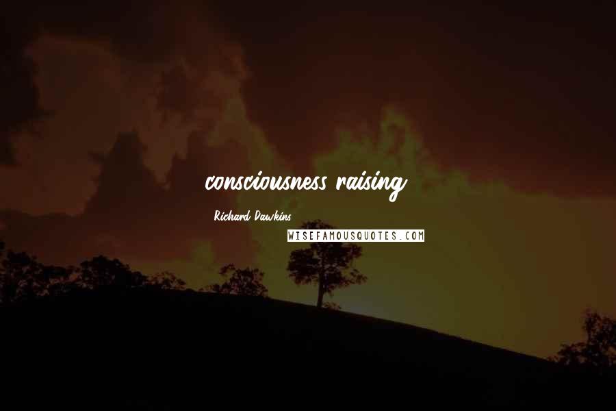 Richard Dawkins Quotes: consciousness-raising.