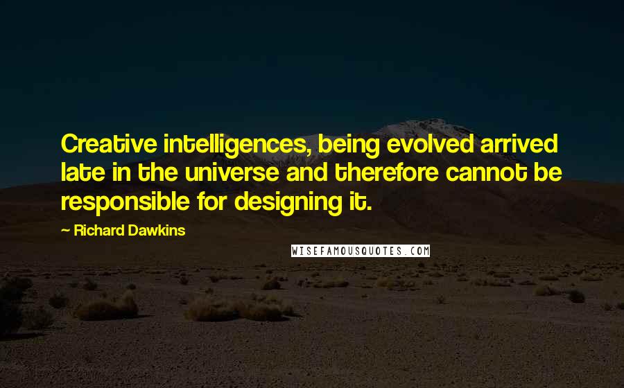 Richard Dawkins Quotes: Creative intelligences, being evolved arrived late in the universe and therefore cannot be responsible for designing it.